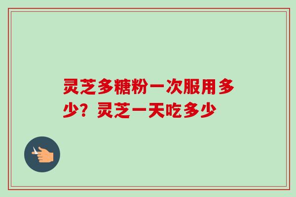 灵芝多糖粉一次服用多少？灵芝一天吃多少
