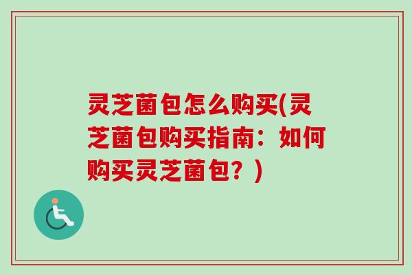 灵芝菌包怎么购买(灵芝菌包购买指南：如何购买灵芝菌包？)