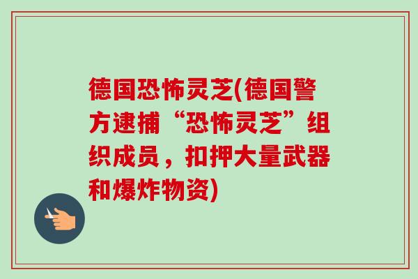 德国恐怖灵芝(德国警方逮捕“恐怖灵芝”组织成员,扣押大量武器和爆炸物资) 德国恐怖灵芝(德国警方逮捕“恐怖灵芝”组织成员,扣押大量武器和爆炸物资)