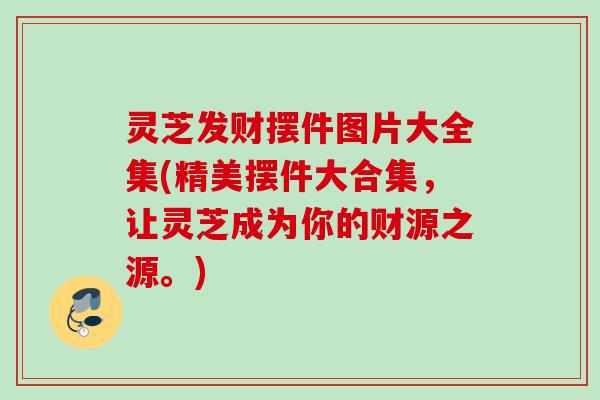 灵芝发财摆件图片大全集(精美摆件大合集，让灵芝成为你的财源之源。)