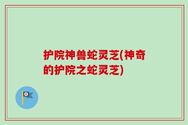 护院神兽蛇灵芝(神奇的护院之蛇灵芝)
