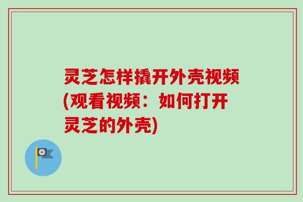 灵芝怎样撬开外壳视频(观看视频:如何打开灵芝的外壳) 灵芝怎样撬开外壳视频(观看视频:如何打开灵芝的外壳)
