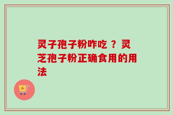 灵子孢子粉咋吃 ？灵芝孢子粉正确食用的用法