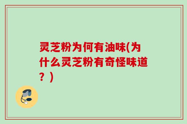 灵芝粉为何有油味(为什么灵芝粉有奇怪味道？)