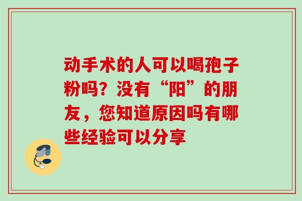 动手术的人可以喝孢子粉吗?没有“阳”的朋友,您知道原因吗有哪些经验可以分享 动手术的人可以喝孢子粉吗?没有“阳”的朋友,您知道原因吗有哪些经验可以分享