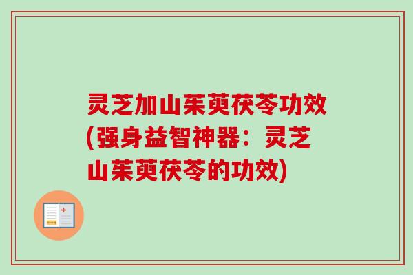灵芝加山茱萸茯苓功效(强身益智神器：灵芝山茱萸茯苓的功效)