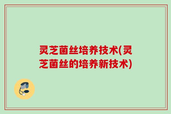 灵芝菌丝培养技术(灵芝菌丝的培养新技术)