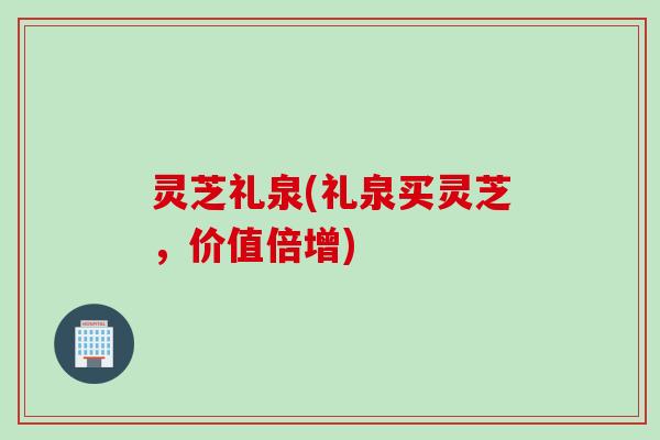 灵芝礼泉(礼泉买灵芝，价值倍增)
