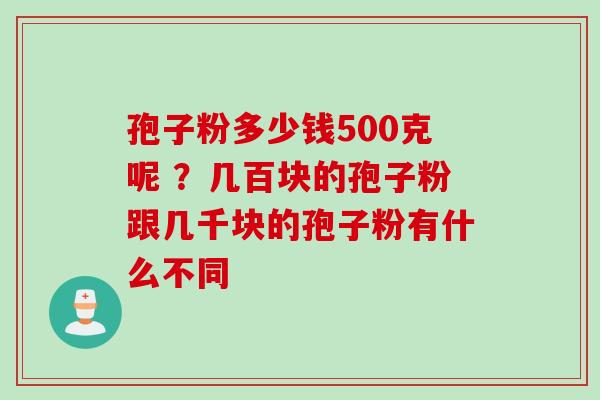孢子粉多少钱500克呢 ？几百块的孢子粉跟几千块的孢子粉有什么不同