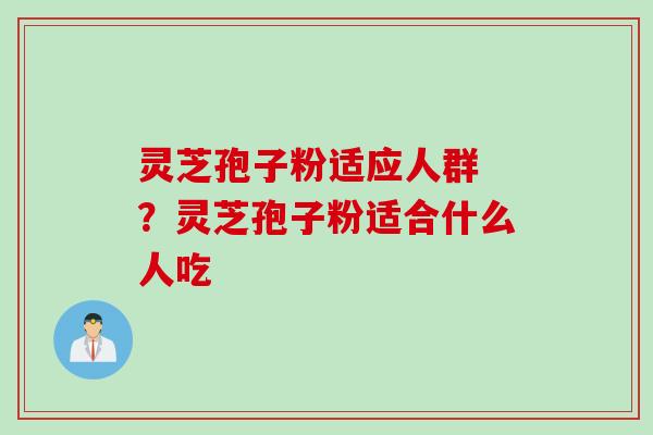 灵芝孢子粉适应人群 ？灵芝孢子粉适合什么人吃