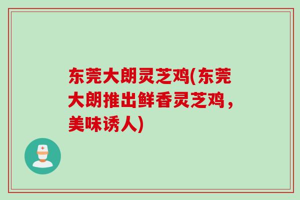 东莞大朗灵芝鸡(东莞大朗推出鲜香灵芝鸡，美味诱人)