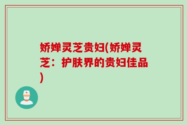 娇婵灵芝贵妇(娇婵灵芝：护肤界的贵妇佳品)