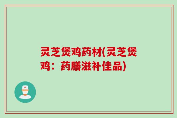 灵芝煲鸡药材(灵芝煲鸡:药膳滋补佳品) 灵芝煲鸡药材(灵芝煲鸡:药膳滋补佳品)