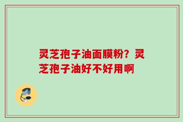 灵芝孢子油面膜粉？灵芝孢子油好不好用啊