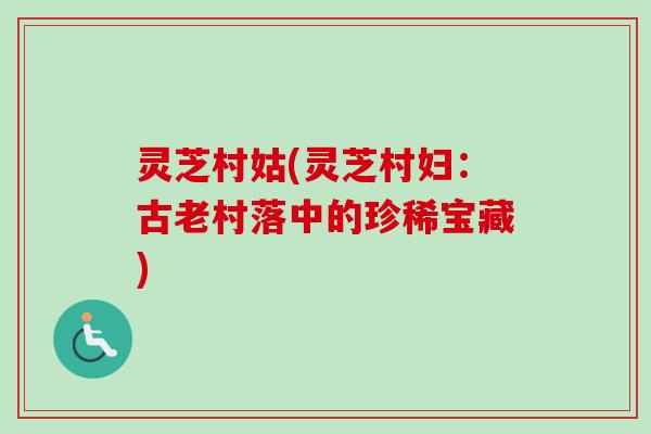 灵芝村姑(灵芝村妇：古老村落中的珍稀宝藏)