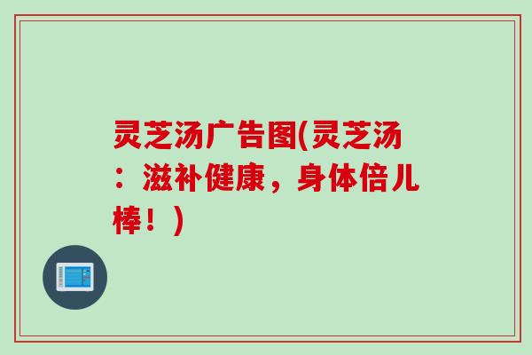 灵芝汤广告图(灵芝汤：滋补健康，身体倍儿棒！)