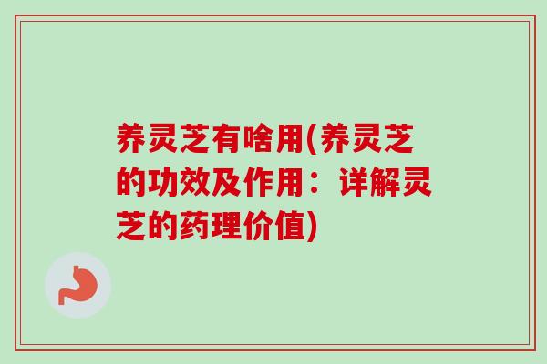养灵芝有啥用(养灵芝的功效及作用：详解灵芝的药理价值)