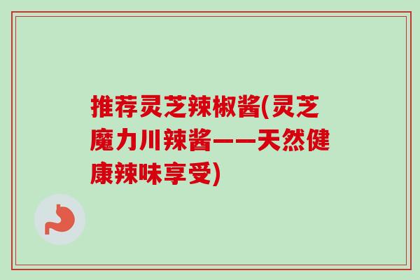 推荐灵芝辣椒酱(灵芝魔力川辣酱——天然健康辣味享受)