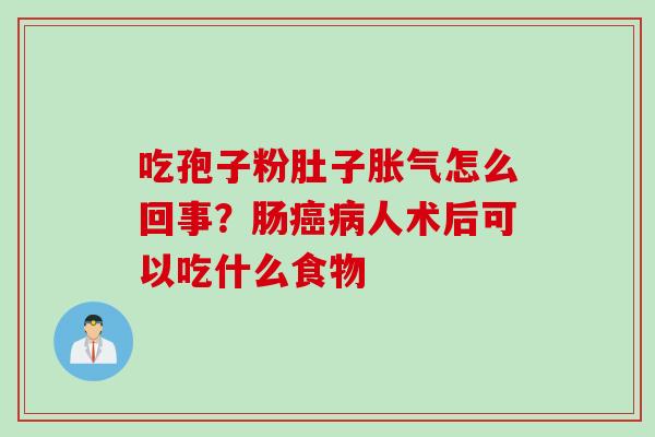 吃孢子粉肚子胀气怎么回事？肠癌病人术后可以吃什么食物