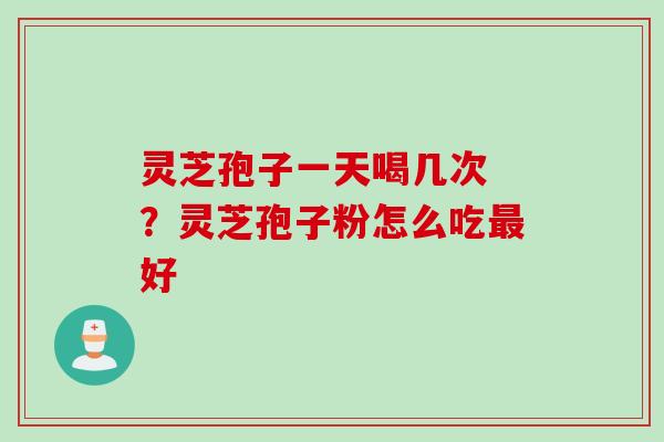 灵芝孢子一天喝几次 ？灵芝孢子粉怎么吃最好