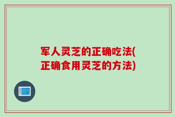 军人灵芝的正确吃法(正确食用灵芝的方法)