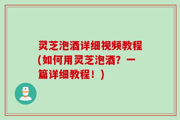 灵芝泡酒详细视频教程(如何用灵芝泡酒？一篇详细教程！)