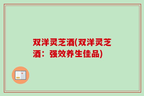 双洋灵芝酒(双洋灵芝酒：强效养生佳品)