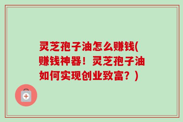 灵芝孢子油怎么赚钱(赚钱神器！灵芝孢子油如何实现创业致富？)