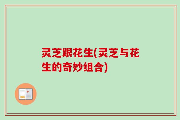 灵芝跟花生(灵芝与花生的奇妙组合)