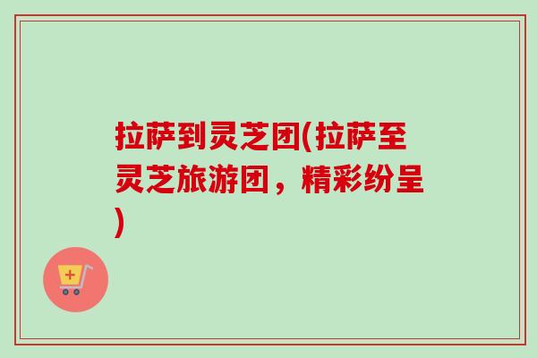 拉萨到灵芝团(拉萨至灵芝旅游团，精彩纷呈)
