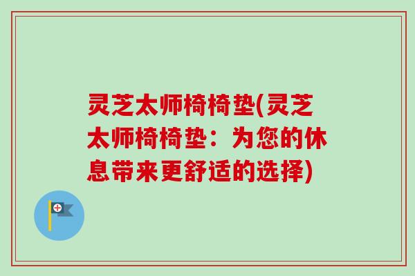 灵芝太师椅椅垫(灵芝太师椅椅垫:为您的休息带来更舒适的选择) 灵芝太师椅椅垫(灵芝太师椅椅垫:为您的休息带来更舒适的选择)