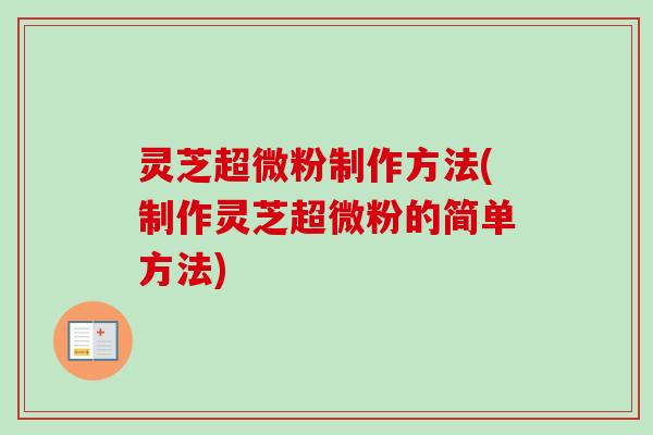 灵芝超微粉制作方法(制作灵芝超微粉的简单方法)