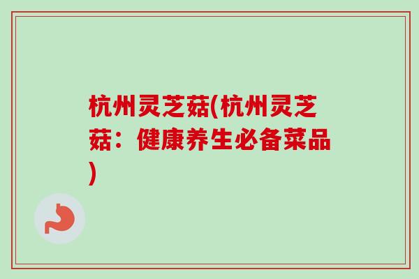 杭州灵芝菇(杭州灵芝菇：健康养生必备菜品)