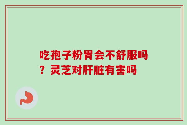 吃孢子粉胃会不舒服吗？灵芝对肝脏有害吗