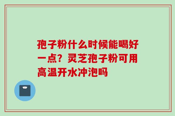 孢子粉什么时候能喝好一点？灵芝孢子粉可用高温开水冲泡吗