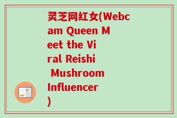 灵芝网红女(Webcam Queen Meet the Viral Reishi Mushroom Influencer)