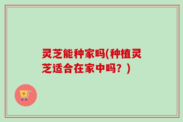 灵芝能种家吗(种植灵芝适合在家中吗？)