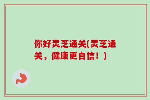 你好灵芝通关(灵芝通关，健康更自信！)