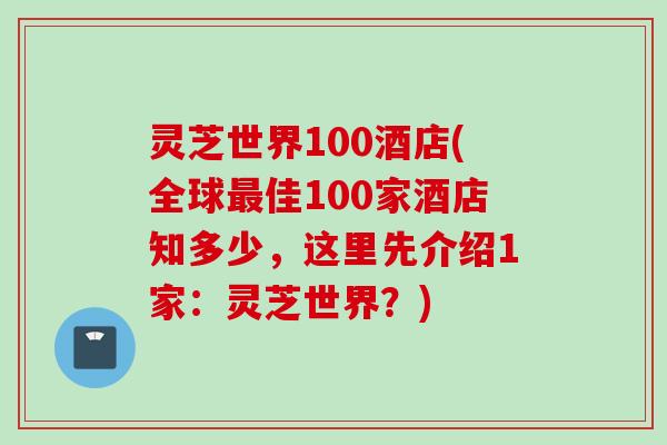 灵芝世界100酒店(全球最佳100家酒店知多少，这里先介绍1家：灵芝世界？)