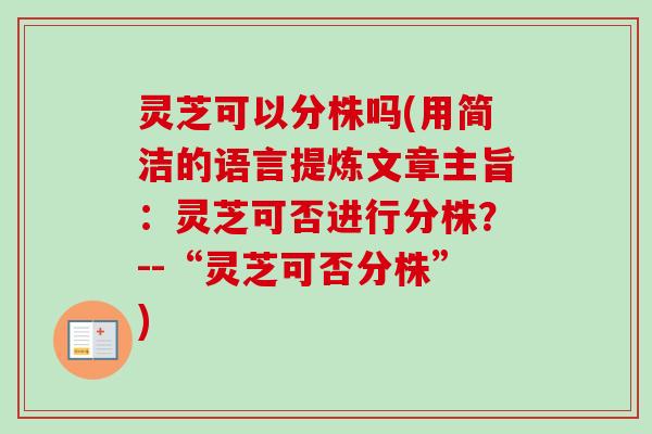 灵芝可以分株吗(用简洁的语言提炼文章主旨：灵芝可否进行分株？--“灵芝可否分株”)