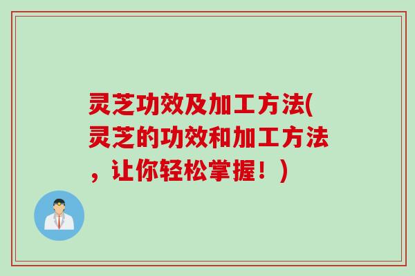 灵芝功效及加工方法(灵芝的功效和加工方法，让你轻松掌握！)