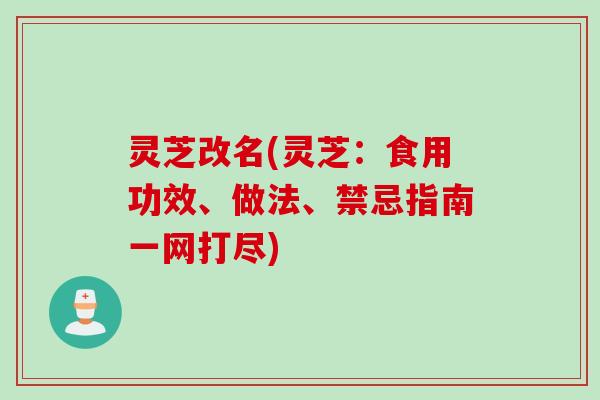 灵芝改名(灵芝：食用功效、做法、禁忌指南一网打尽)