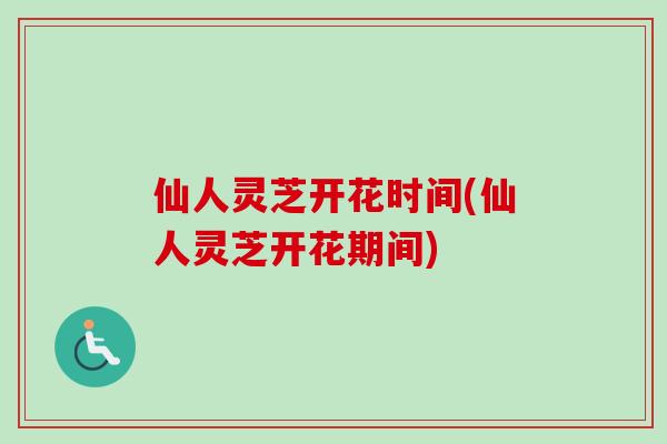 仙人灵芝开花时间(仙人灵芝开花期间)