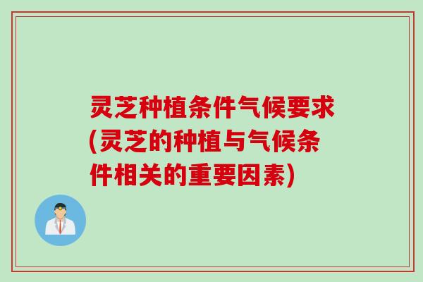 灵芝种植条件气候要求(灵芝的种植与气候条件相关的重要因素)