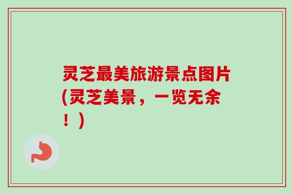 灵芝美旅游景点图片(灵芝美景,一览无余!) 灵芝美旅游景点图片(灵芝美景,一览无余!)