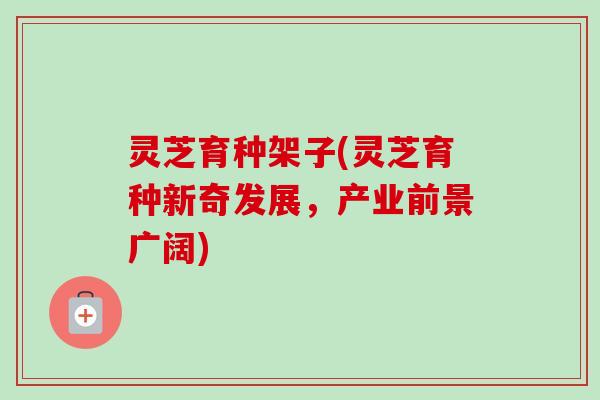 灵芝育种架子(灵芝育种新奇发展,产业前景广阔) 灵芝育种架子(灵芝育种新奇发展,产业前景广阔)