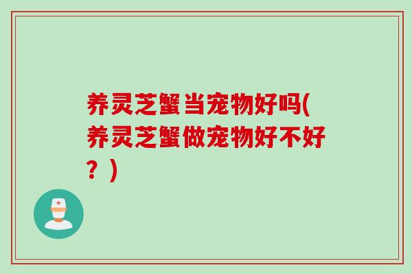 养灵芝蟹当宠物好吗(养灵芝蟹做宠物好不好？)