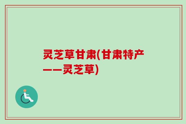 灵芝草甘肃(甘肃特产——灵芝草)