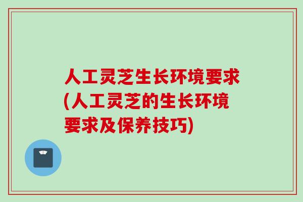 人工灵芝生长环境要求(人工灵芝的生长环境要求及保养技巧)
