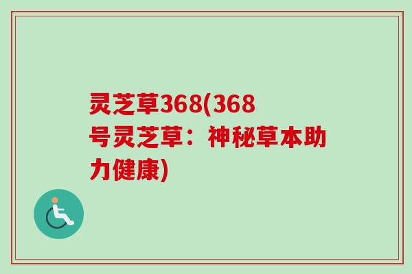 灵芝草368(368号灵芝草:神秘草本助力健康) 灵芝草368(368号灵芝草:神秘草本助力健康)